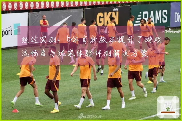 经过实测，b体育新版本提升了游戏流畅度与玩家体验评测解决方案