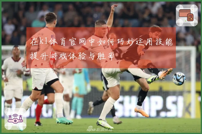 在k1体育官网中如何巧妙运用技能提升游戏体验与胜率