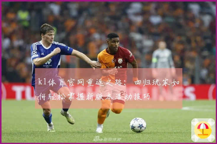 k1体育官网重返之路：回归玩家如何轻松掌握新版本活动技巧