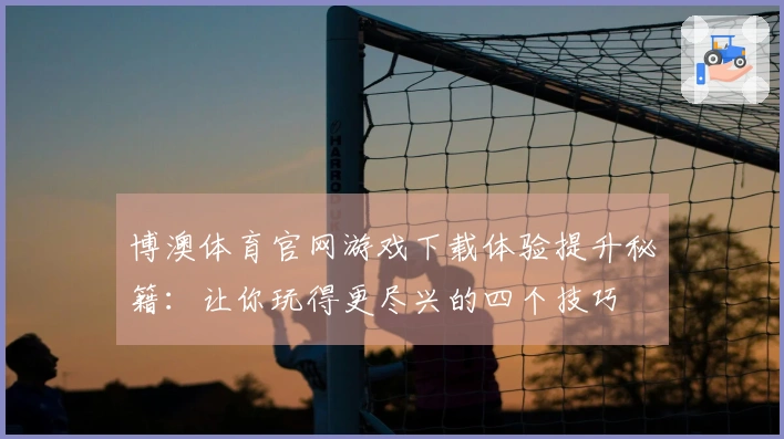 博澳体育官网游戏下载体验提升秘籍：让你玩得更尽兴的四个技巧
