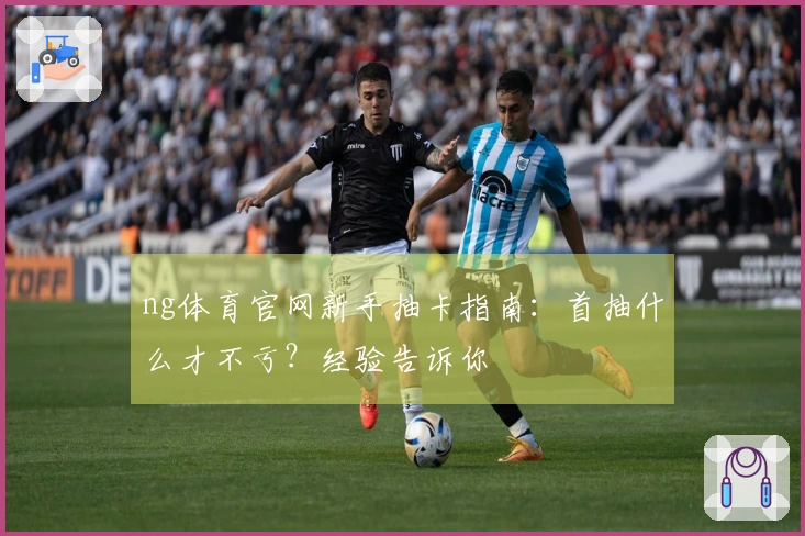 ng体育官网新手抽卡指南：首抽什么才不亏？经验告诉你