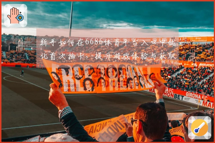 新手如何在6686体育平台入口中优化首次抽卡，提升游戏体验与获取策略