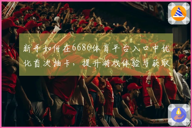 新手如何在6686体育平台入口中优化首次抽卡，提升游戏体验与获取策略