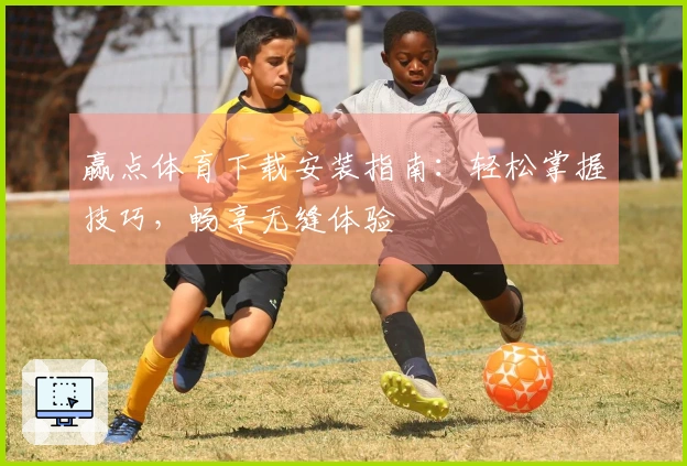 赢点体育下载安装指南：轻松掌握技巧，畅享无缝体验