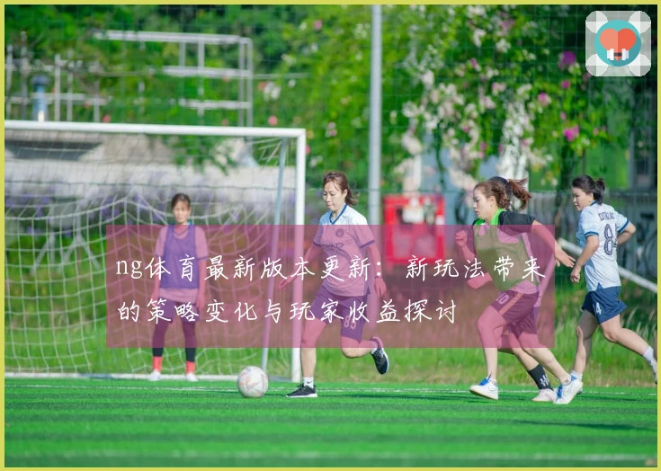 ng体育最新版本更新：新玩法带来的策略变化与玩家收益探讨