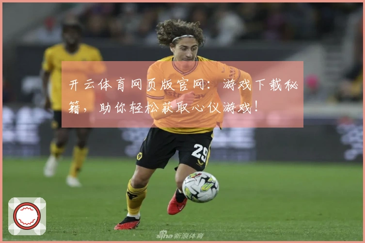 开云体育网页版官网：游戏下载秘籍，助你轻松获取心仪游戏！