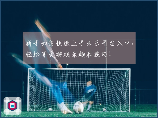 新手如何快速上手米乐平台入口，轻松享受游戏乐趣和技巧！