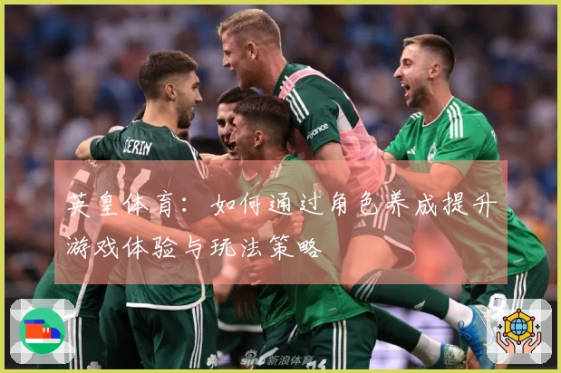 英皇体育：如何通过角色养成提升游戏体验与玩法策略