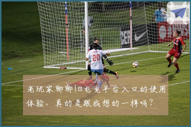 老玩家聊聊im电竞平台入口的使用体验，真的是跟我想的一样吗？