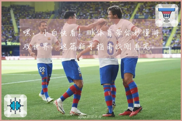嘿，小白快看！mk体育带你秒懂游戏世界，这篇新手指南我刚看完，超实用！