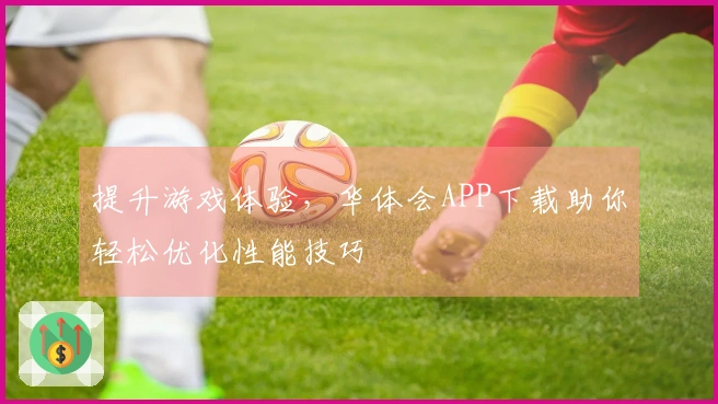 提升游戏体验，华体会APP下载助你轻松优化性能技巧
