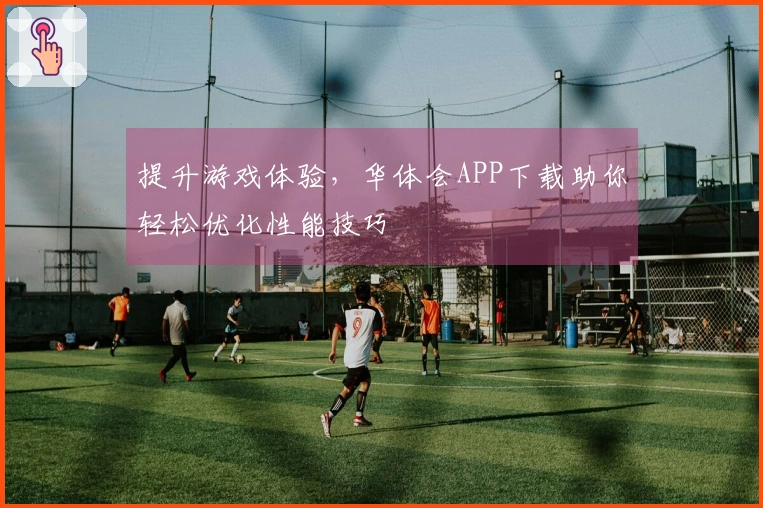 提升游戏体验，华体会APP下载助你轻松优化性能技巧
