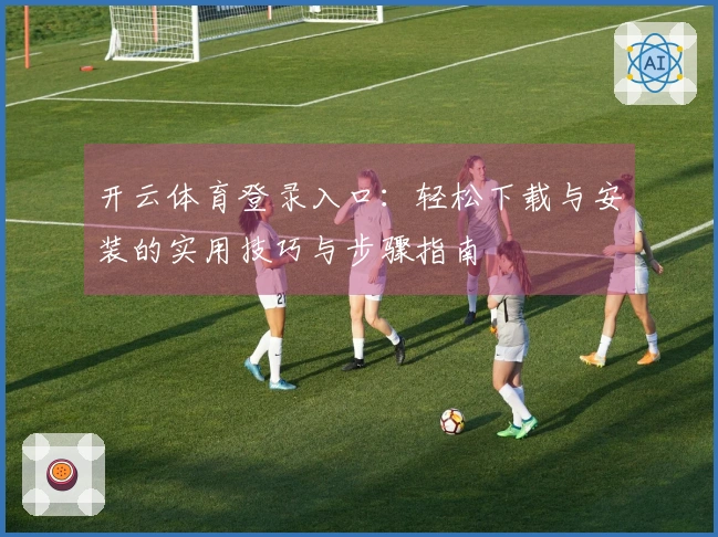 开云体育登录入口：轻松下载与安装的实用技巧与步骤指南