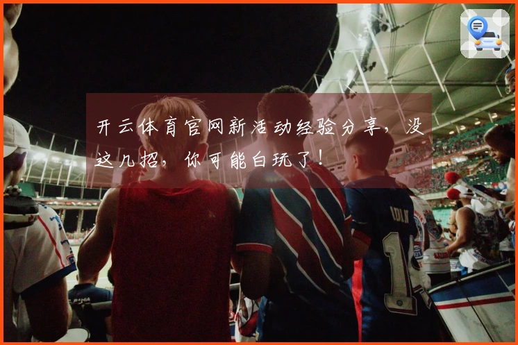 开云体育官网新活动经验分享，没这几招，你可能白玩了！