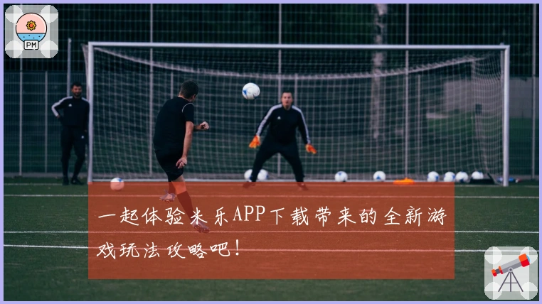 一起体验米乐APP下载带来的全新游戏玩法攻略吧！