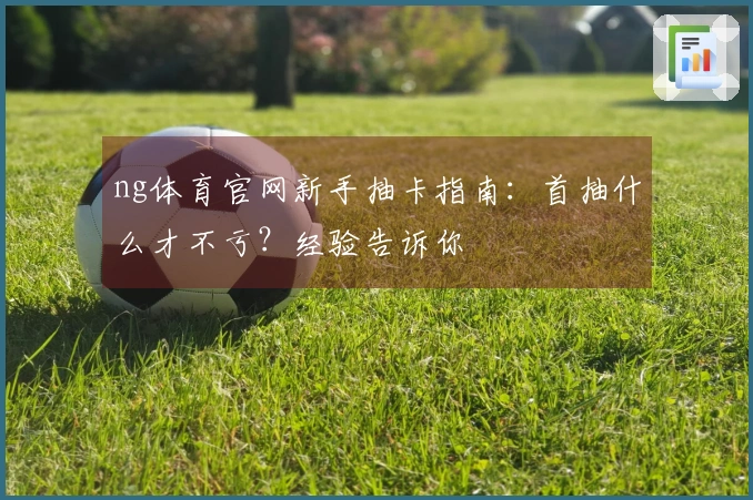 ng体育官网新手抽卡指南：首抽什么才不亏？经验告诉你