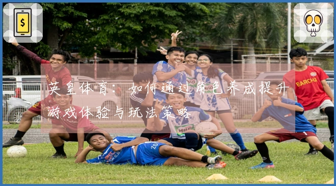 英皇体育：如何通过角色养成提升游戏体验与玩法策略