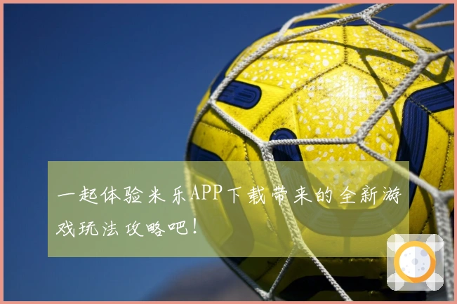 一起体验米乐APP下载带来的全新游戏玩法攻略吧！