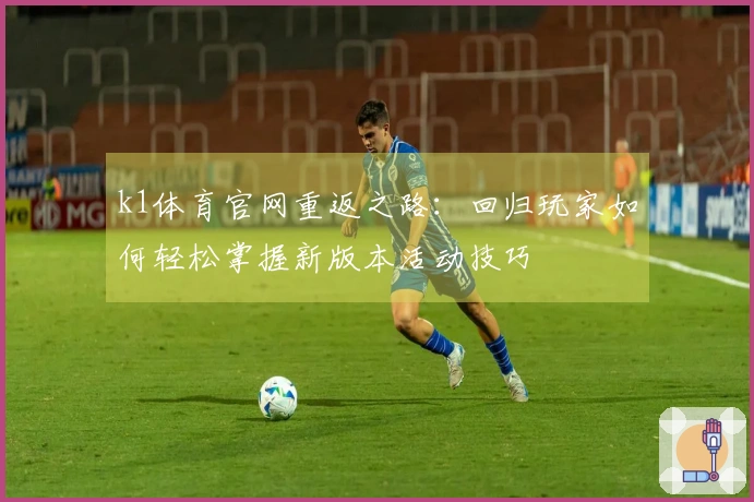 k1体育官网重返之路：回归玩家如何轻松掌握新版本活动技巧