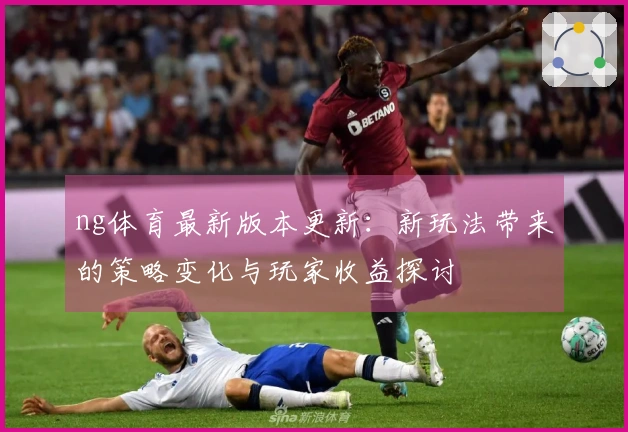 ng体育最新版本更新：新玩法带来的策略变化与玩家收益探讨