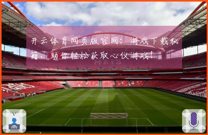 开云体育网页版官网：游戏下载秘籍，助你轻松获取心仪游戏！