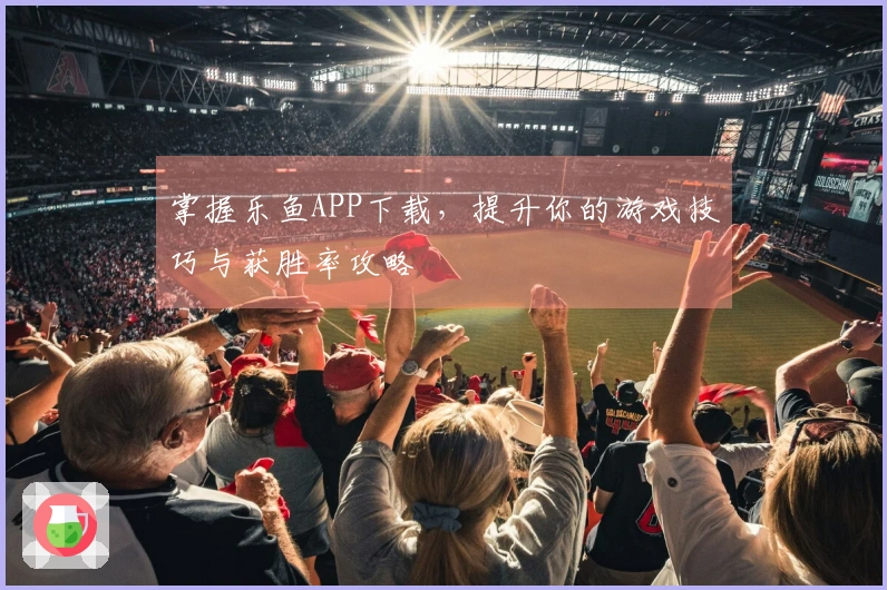 掌握乐鱼APP下载，提升你的游戏技巧与获胜率攻略